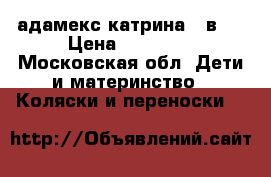 адамекс катрина 2 в 1 › Цена ­ 12 000 - Московская обл. Дети и материнство » Коляски и переноски   